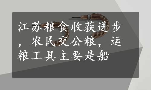 江苏粮食收获进步，农民交公粮，运粮工具主要是船