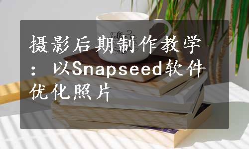 摄影后期制作教学：以Snapseed软件优化照片