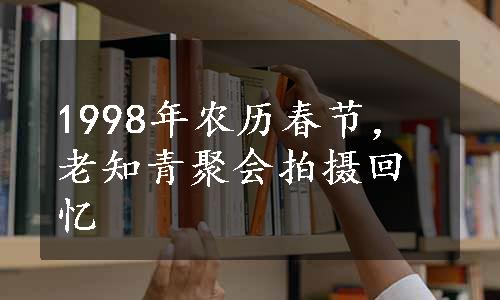 1998年农历春节，老知青聚会拍摄回忆