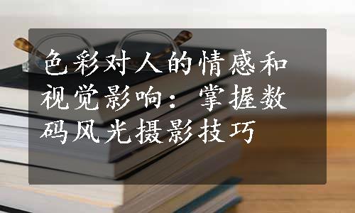 色彩对人的情感和视觉影响：掌握数码风光摄影技巧