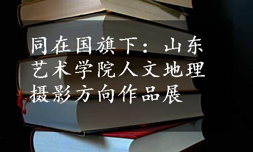 同在国旗下：山东艺术学院人文地理摄影方向作品展