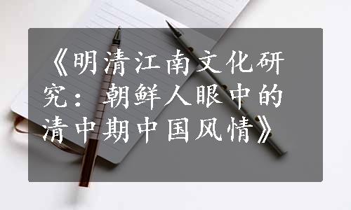 《明清江南文化研究：朝鲜人眼中的清中期中国风情》