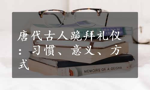 唐代古人跪拜礼仪：习惯、意义、方式