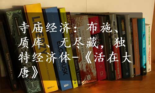 寺庙经济：布施、质库、无尽藏，独特经济体-《活在大唐》