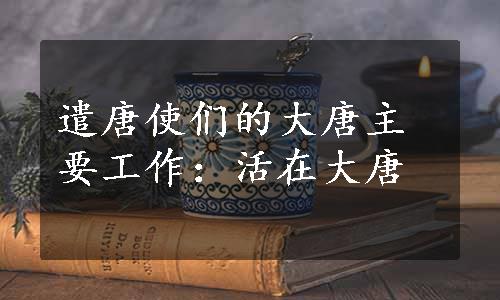 遣唐使们的大唐主要工作：活在大唐