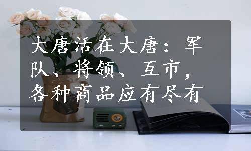 大唐活在大唐：军队、将领、互市，各种商品应有尽有