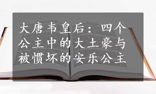 大唐韦皇后：四个公主中的大土豪与被惯坏的安乐公主