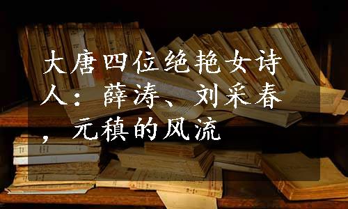 大唐四位绝艳女诗人：薛涛、刘采春，元稹的风流