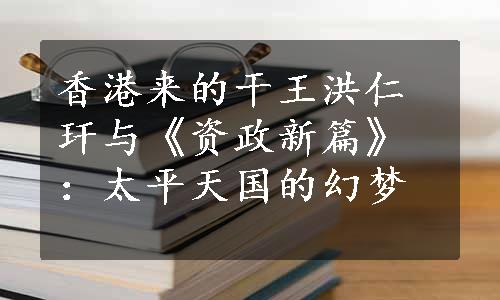 香港来的干王洪仁玕与《资政新篇》：太平天国的幻梦