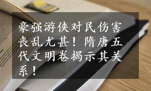 豪强游侠对民伤害丧乱尤甚！隋唐五代文明卷揭示其关系！