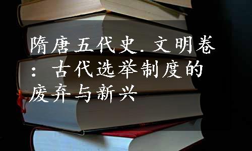 隋唐五代史.文明卷：古代选举制度的废弃与新兴