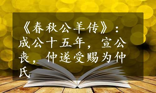 《春秋公羊传》：成公十五年，宣公丧，仲遂受赐为仲氏