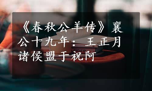 《春秋公羊传》襄公十九年：王正月诸侯盟于祝阿