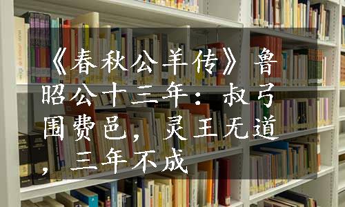 《春秋公羊传》鲁昭公十三年：叔弓围费邑，灵王无道，三年不成