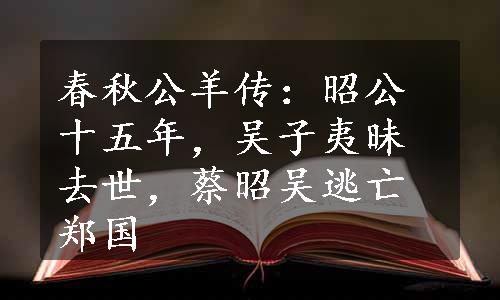 春秋公羊传：昭公十五年，吴子夷昧去世，蔡昭吴逃亡郑国