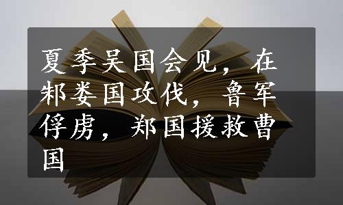 夏季吴国会见，在邾娄国攻伐，鲁军俘虏，郑国援救曹国