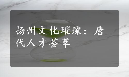 扬州文化璀璨：唐代人才荟萃