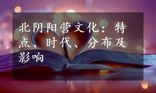 北阴阳营文化：特点、时代、分布及影响