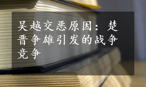 吴越交恶原因：楚晋争雄引发的战争竞争