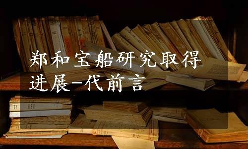 郑和宝船研究取得进展-代前言