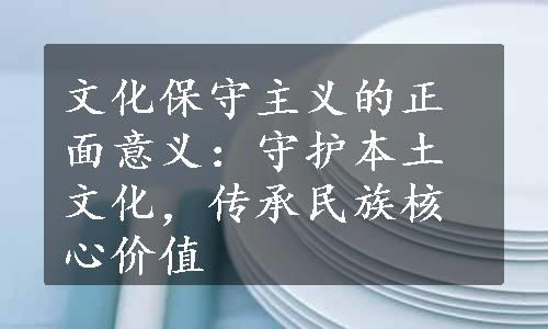 文化保守主义的正面意义：守护本土文化，传承民族核心价值