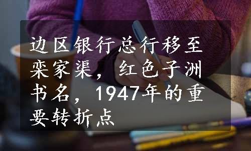 边区银行总行移至栾家渠，红色子洲书名，1947年的重要转折点