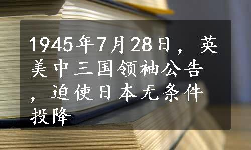 1945年7月28日，英美中三国领袖公告，迫使日本无条件投降