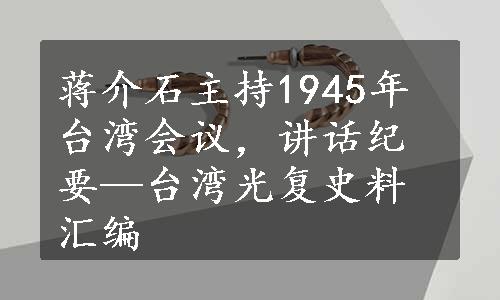 蒋介石主持1945年台湾会议，讲话纪要—台湾光复史料汇编