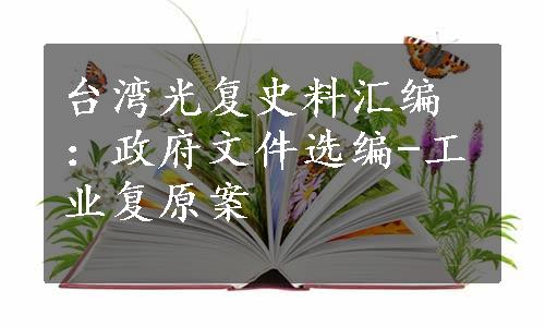 台湾光复史料汇编：政府文件选编-工业复原案