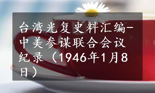 台湾光复史料汇编-中美参谋联合会议纪录（1946年1月8日）