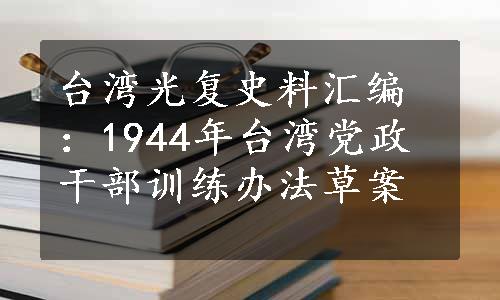 台湾光复史料汇编：1944年台湾党政干部训练办法草案