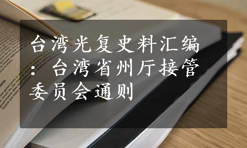 台湾光复史料汇编：台湾省州厅接管委员会通则