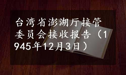 台湾省澎湖厅接管委员会接收报告（1945年12月3日）