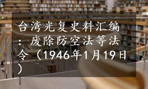 台湾光复史料汇编：废除防空法等法令（1946年1月19日）