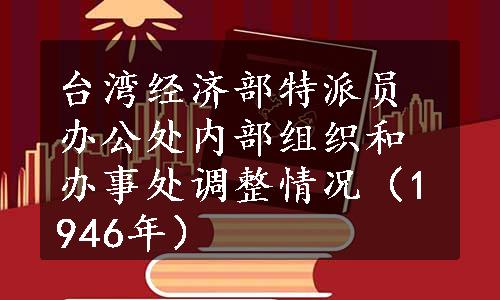 台湾经济部特派员办公处内部组织和办事处调整情况（1946年）