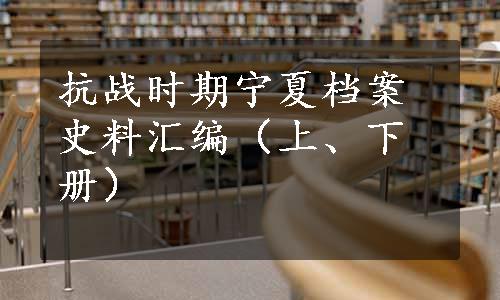 抗战时期宁夏档案史料汇编（上、下册）