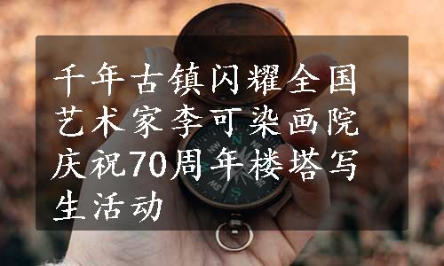 千年古镇闪耀全国艺术家李可染画院庆祝70周年楼塔写生活动