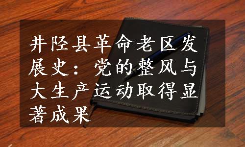 井陉县革命老区发展史：党的整风与大生产运动取得显著成果