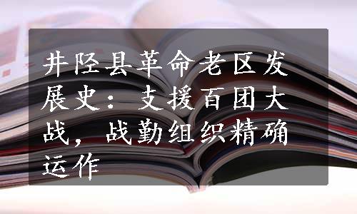 井陉县革命老区发展史：支援百团大战，战勤组织精确运作