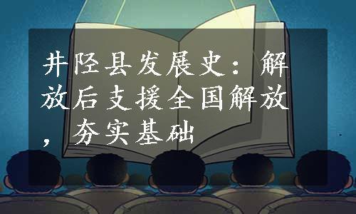 井陉县发展史：解放后支援全国解放，夯实基础