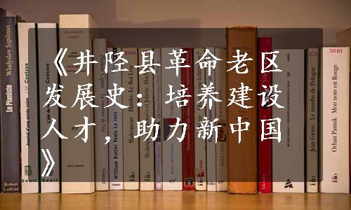 《井陉县革命老区发展史：培养建设人才，助力新中国》