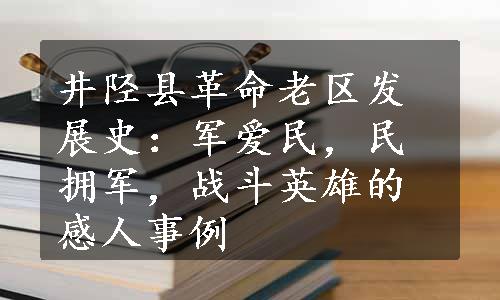 井陉县革命老区发展史：军爱民，民拥军，战斗英雄的感人事例