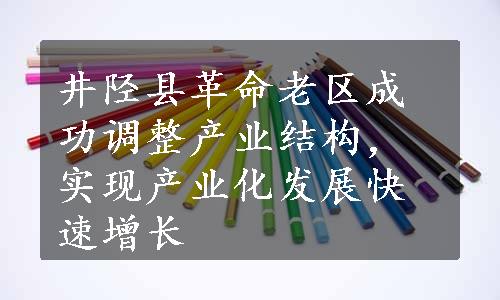 井陉县革命老区成功调整产业结构，实现产业化发展快速增长