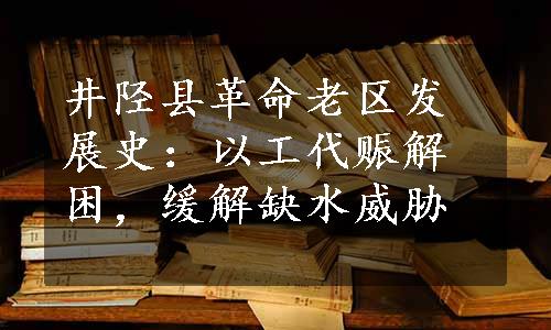 井陉县革命老区发展史：以工代赈解困，缓解缺水威胁