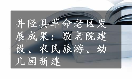 井陉县革命老区发展成果：敬老院建设、农民旅游、幼儿园新建