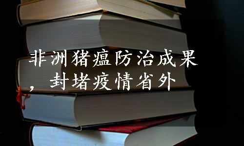 非洲猪瘟防治成果，封堵疫情省外