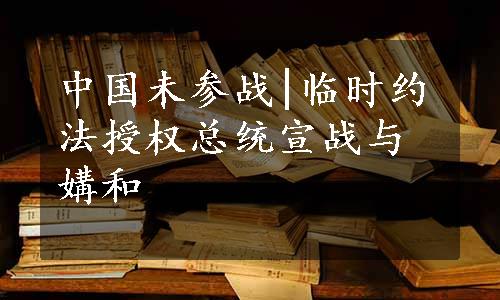 中国未参战|临时约法授权总统宣战与媾和