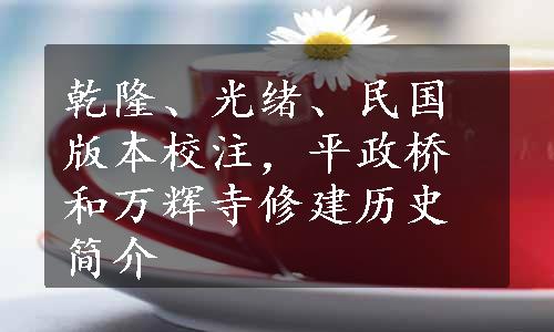 乾隆、光绪、民国版本校注，平政桥和万辉寺修建历史简介