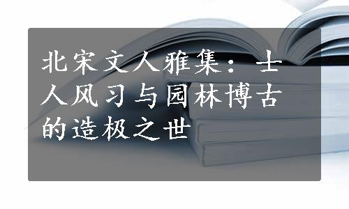 北宋文人雅集：士人风习与园林博古的造极之世