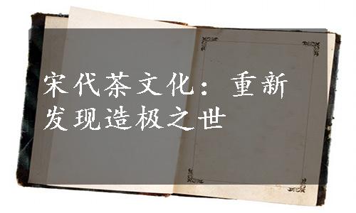 宋代茶文化：重新发现造极之世